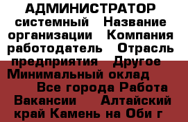 АДМИНИСТРАТОР системный › Название организации ­ Компания-работодатель › Отрасль предприятия ­ Другое › Минимальный оклад ­ 25 000 - Все города Работа » Вакансии   . Алтайский край,Камень-на-Оби г.